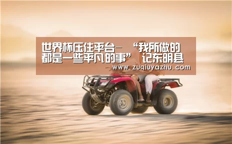 世界杯压住平台-
“我所做的都是一些平凡的事” 记东明县教体局杨保学(图3) 足球压住正规平台